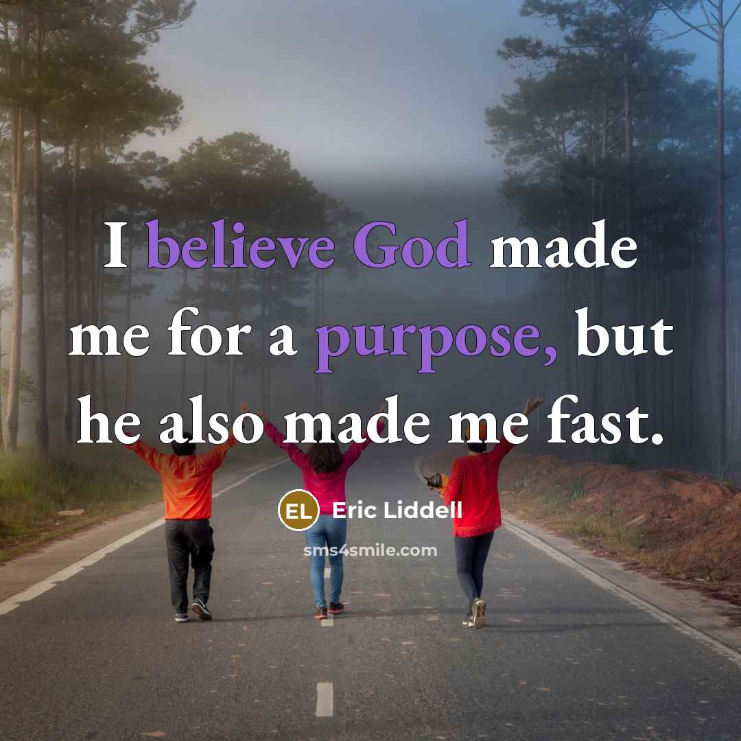 “I believe God made me for a purpose, but he also made me fast.” quote by Eric Liddell