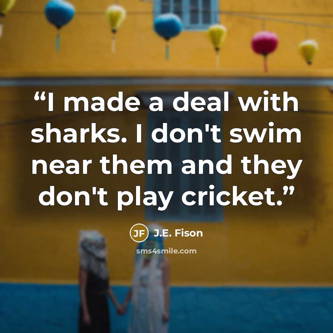 “I made a deal with sharks. I don't swim near them and they don't play cricket.” quote by J.E. Fison