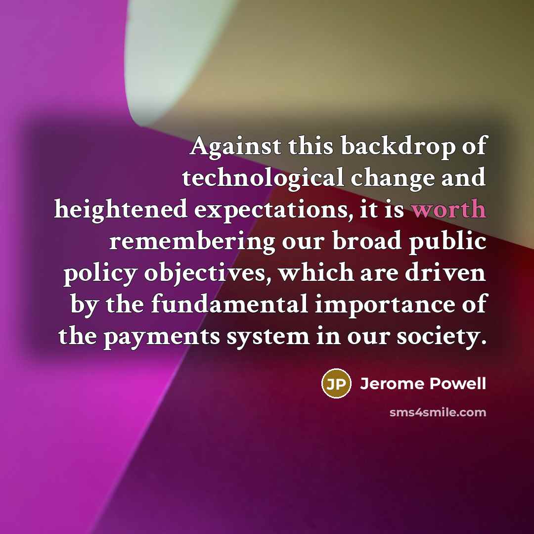“Against this backdrop of technological change and heightened expectations, it is worth remembering our broad public policy objectives, which are driven by the fundamental importance of the payments system in our society.” quote by Jerome Powell