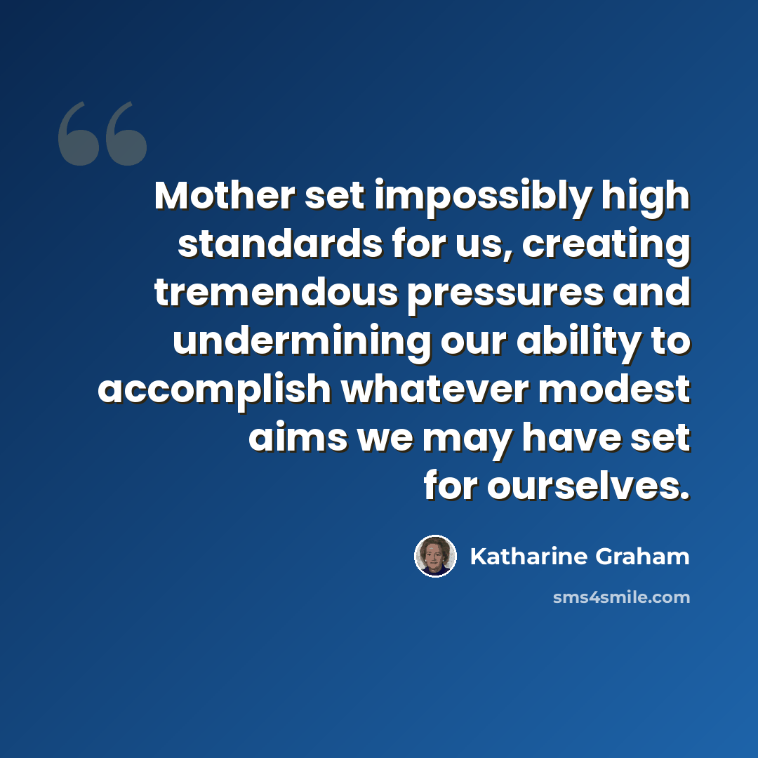 “Mother set impossibly high standards for us, creating tremendous pressures and undermining our ability to accomplish whatever modest aims we may have set for ourselves.” quote by Katharine Graham