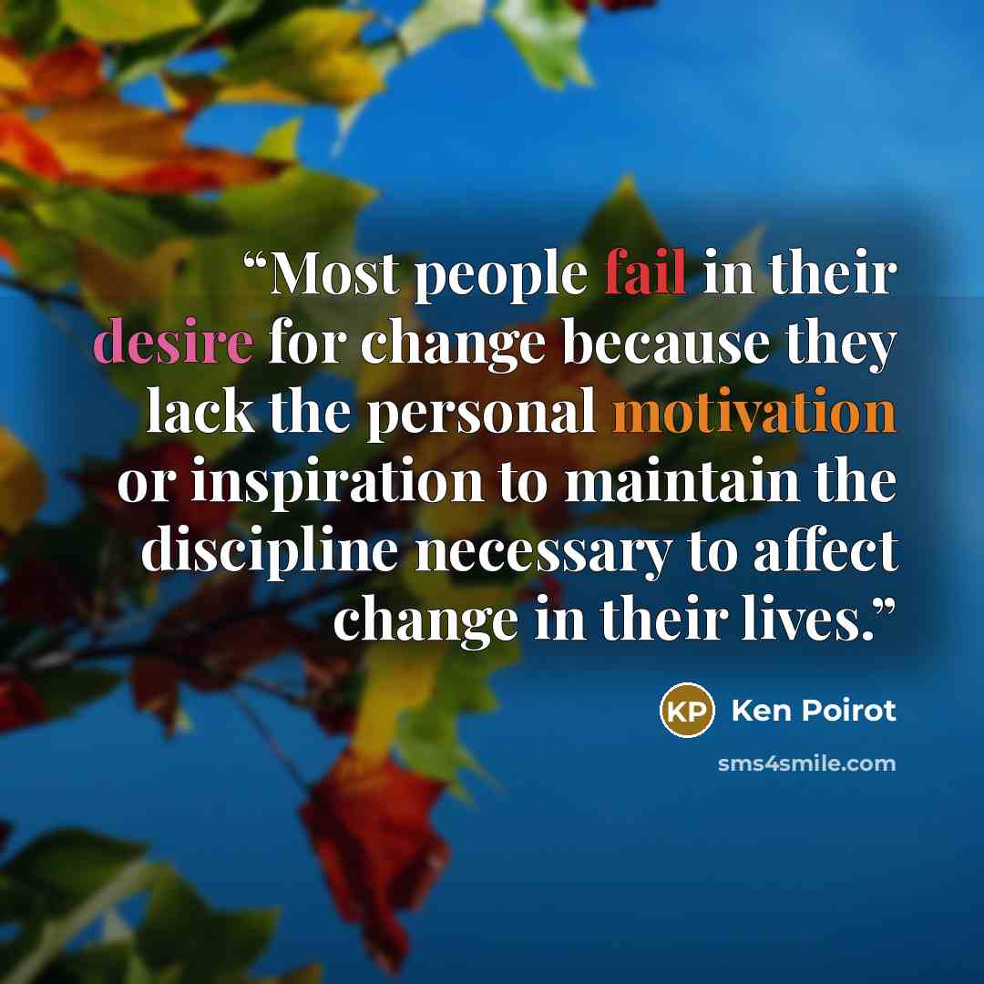 “Most people fail in their desire for change because they lack the personal motivation or inspiration to maintain the discipline necessary to affect change in their lives.” quote by Ken Poirot