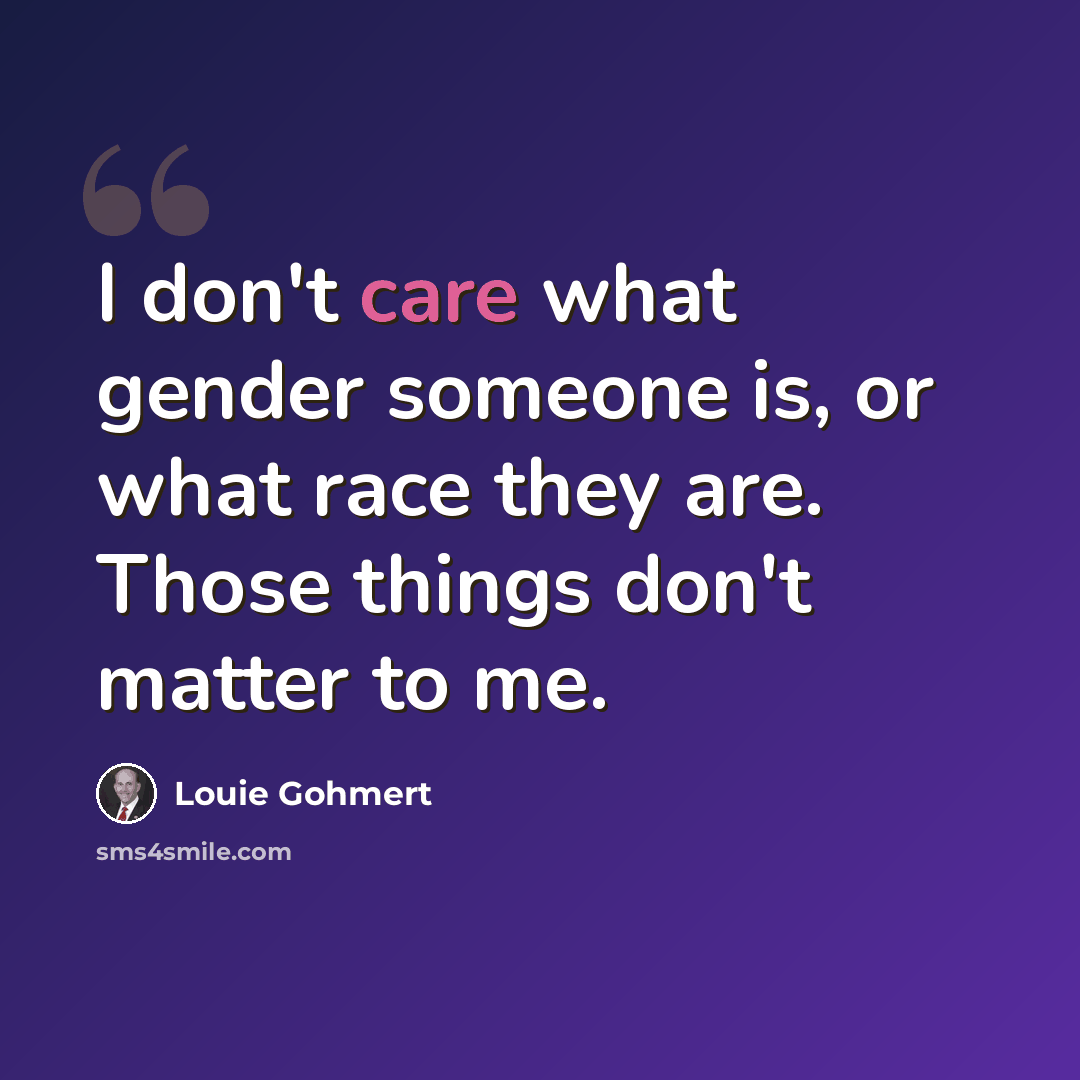 “I don't care what gender someone is, or what race they are. Those things don't matter to me.” quote by Louie Gohmert