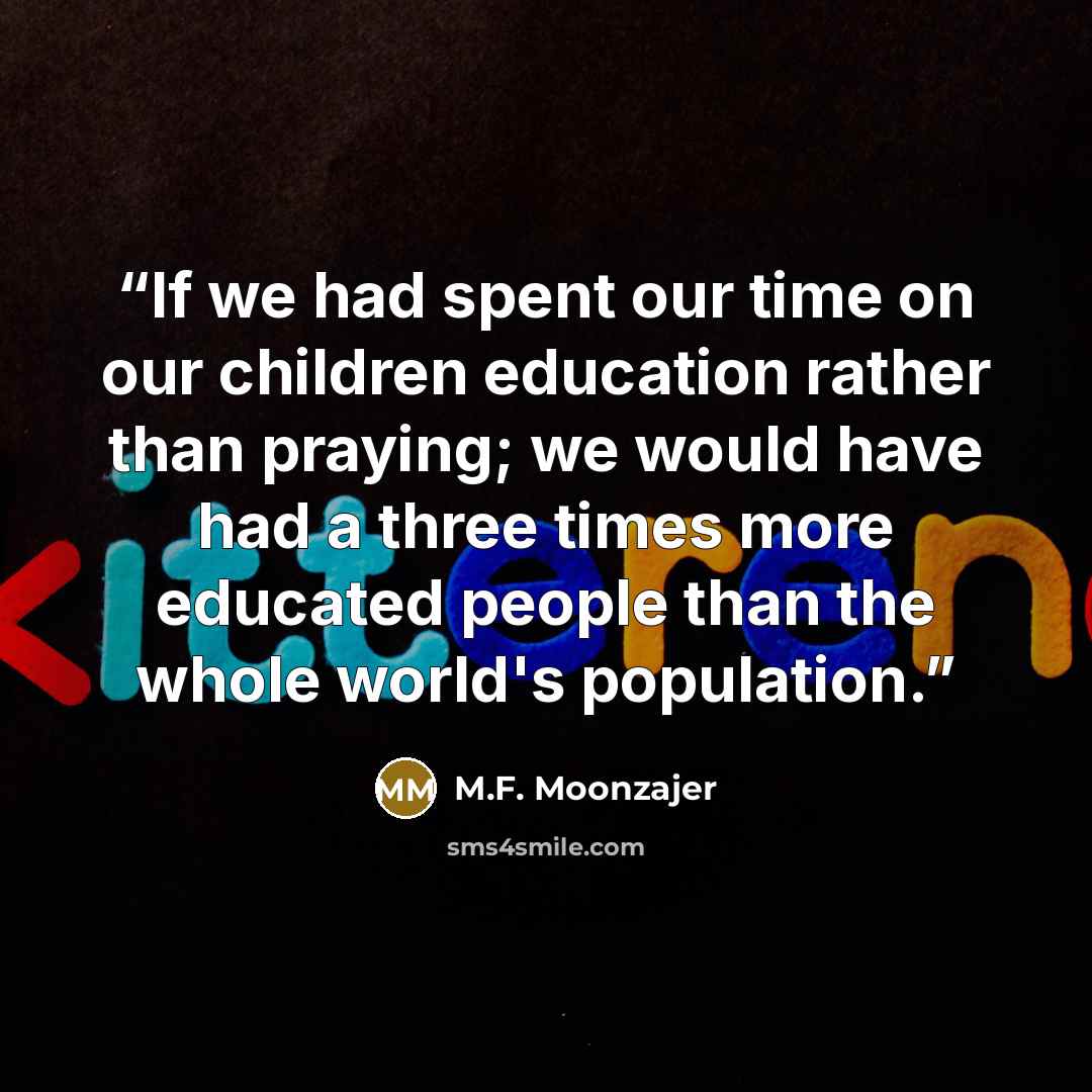 “If we had spent our time on our children education rather than praying; we would have had a three times more educated people than the whole world's population.” quote by M.F. Moonzajer