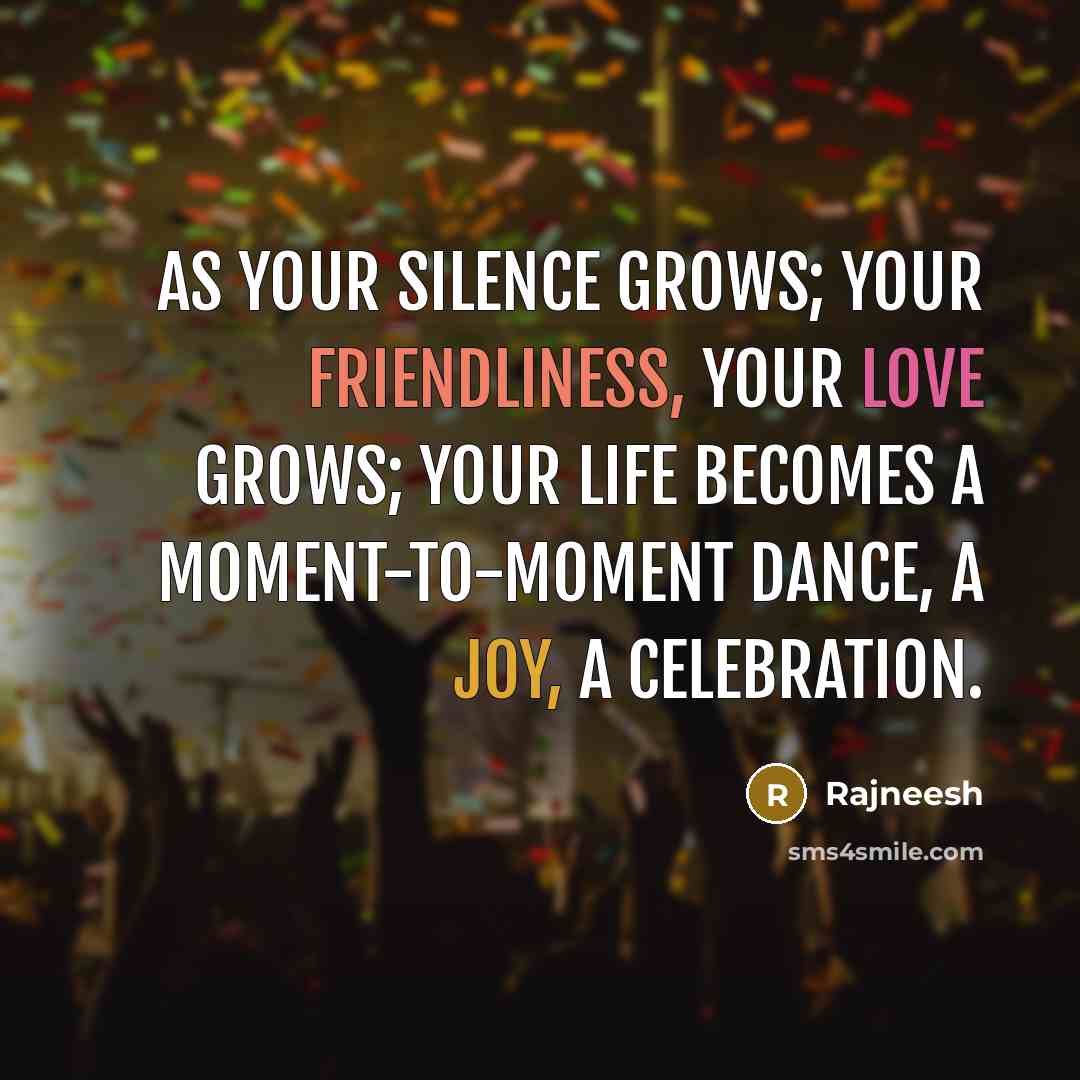 “As your silence grows; your friendliness, your love grows; your life becomes a moment-to-moment dance, a joy, a celebration.” quote by Rajneesh