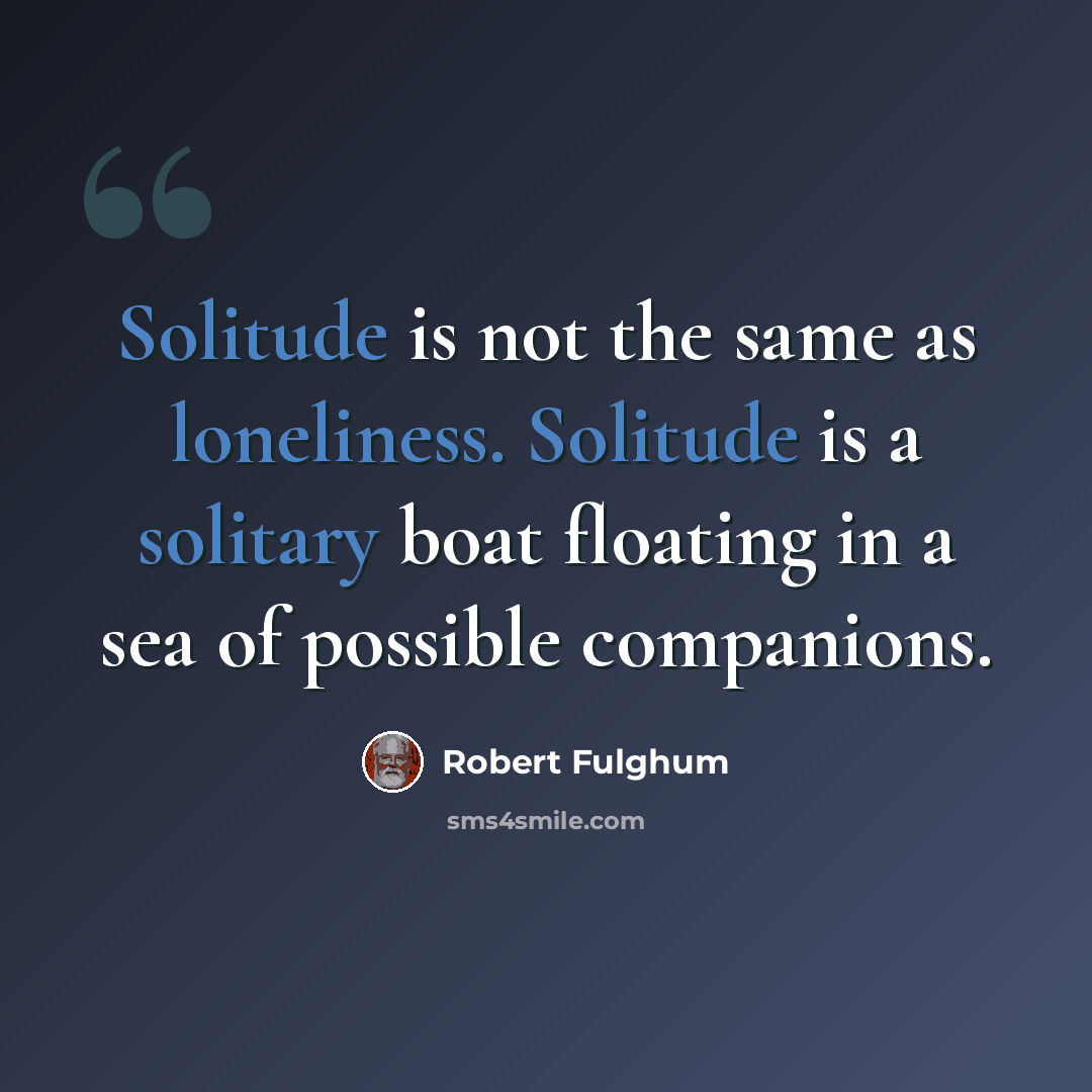 “Solitude is not the same as loneliness. Solitude is a solitary boat floating in a sea of possible companions.” quote by Robert Fulghum