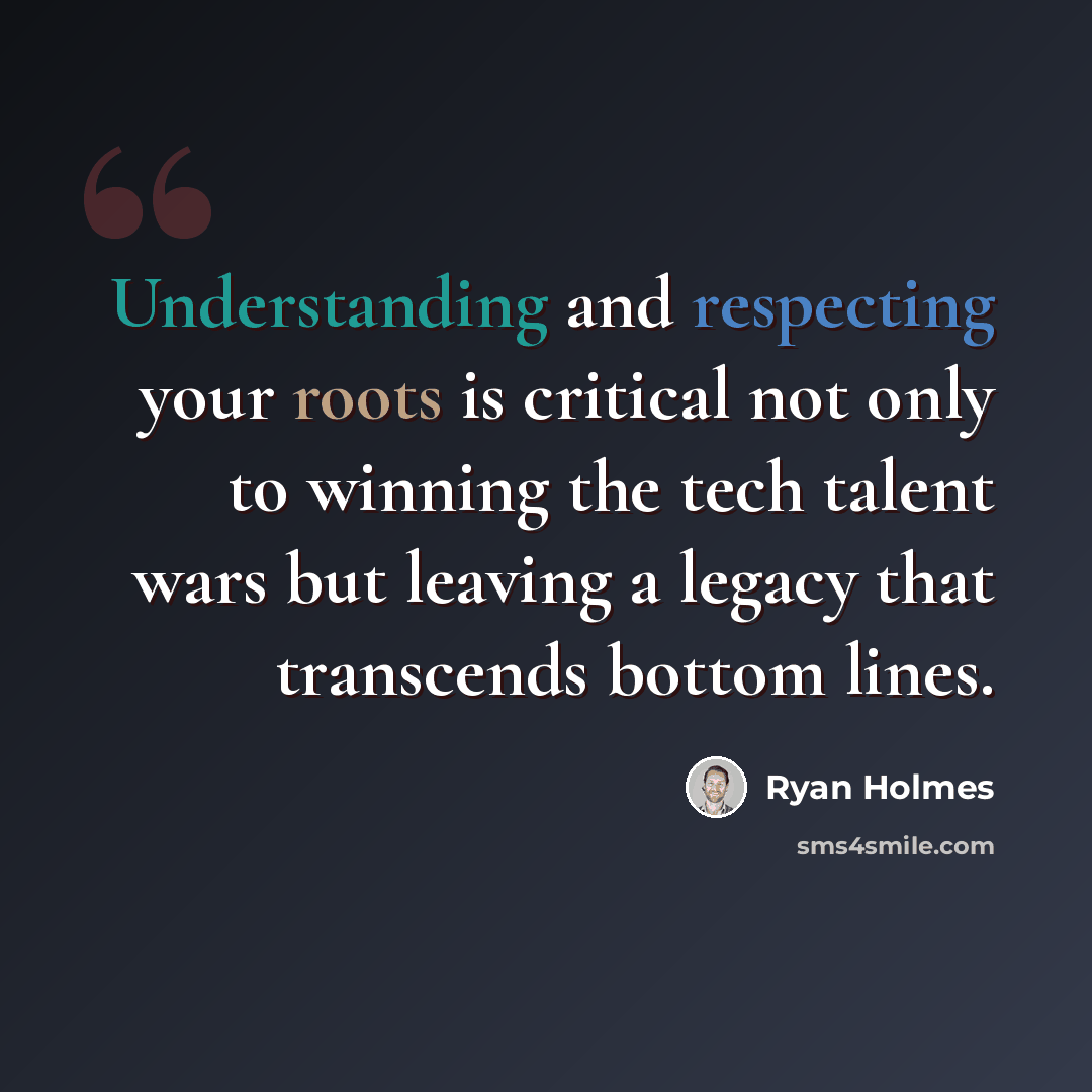 “Understanding and respecting your roots is critical not only to winning the tech talent wars but leaving a legacy that transcends bottom lines.” quote by Ryan Holmes