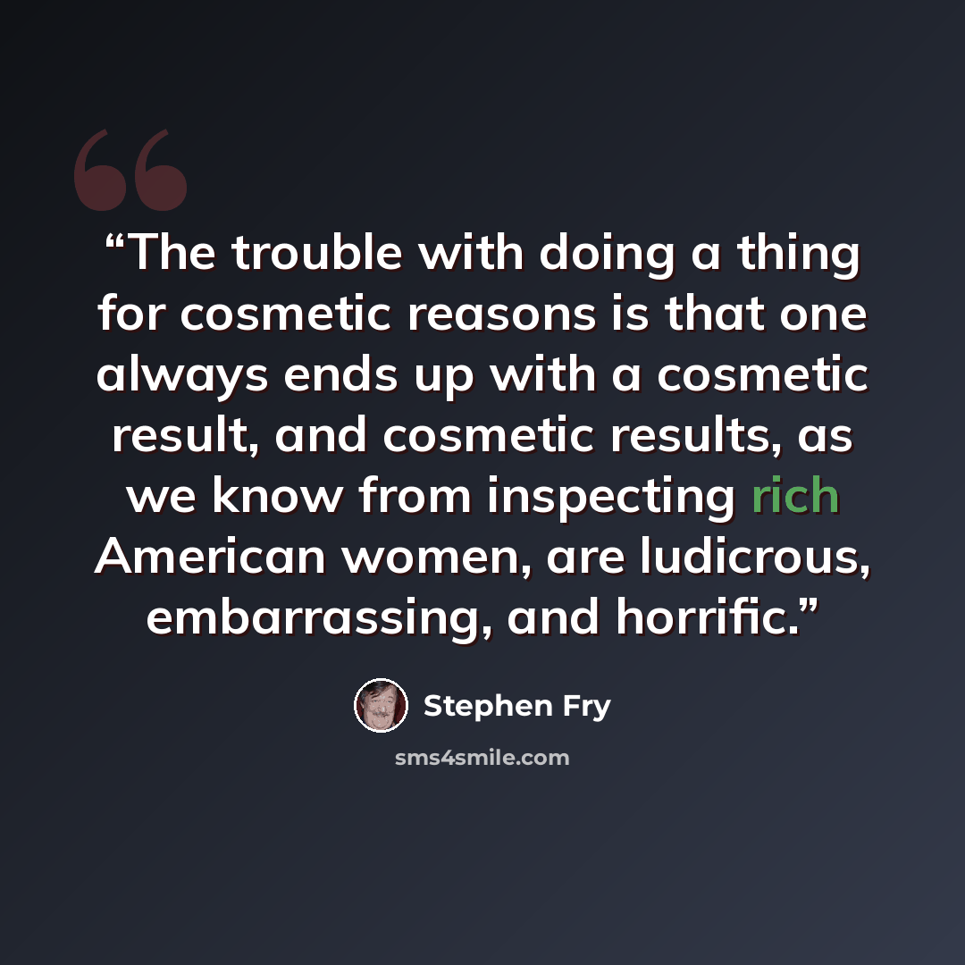 “The trouble with doing a thing for cosmetic reasons is that one always ends up with a cosmetic result, and cosmetic results, as we know from inspecting rich American women, are ludicrous, embarrassing, and horrific.” quote by Stephen Fry