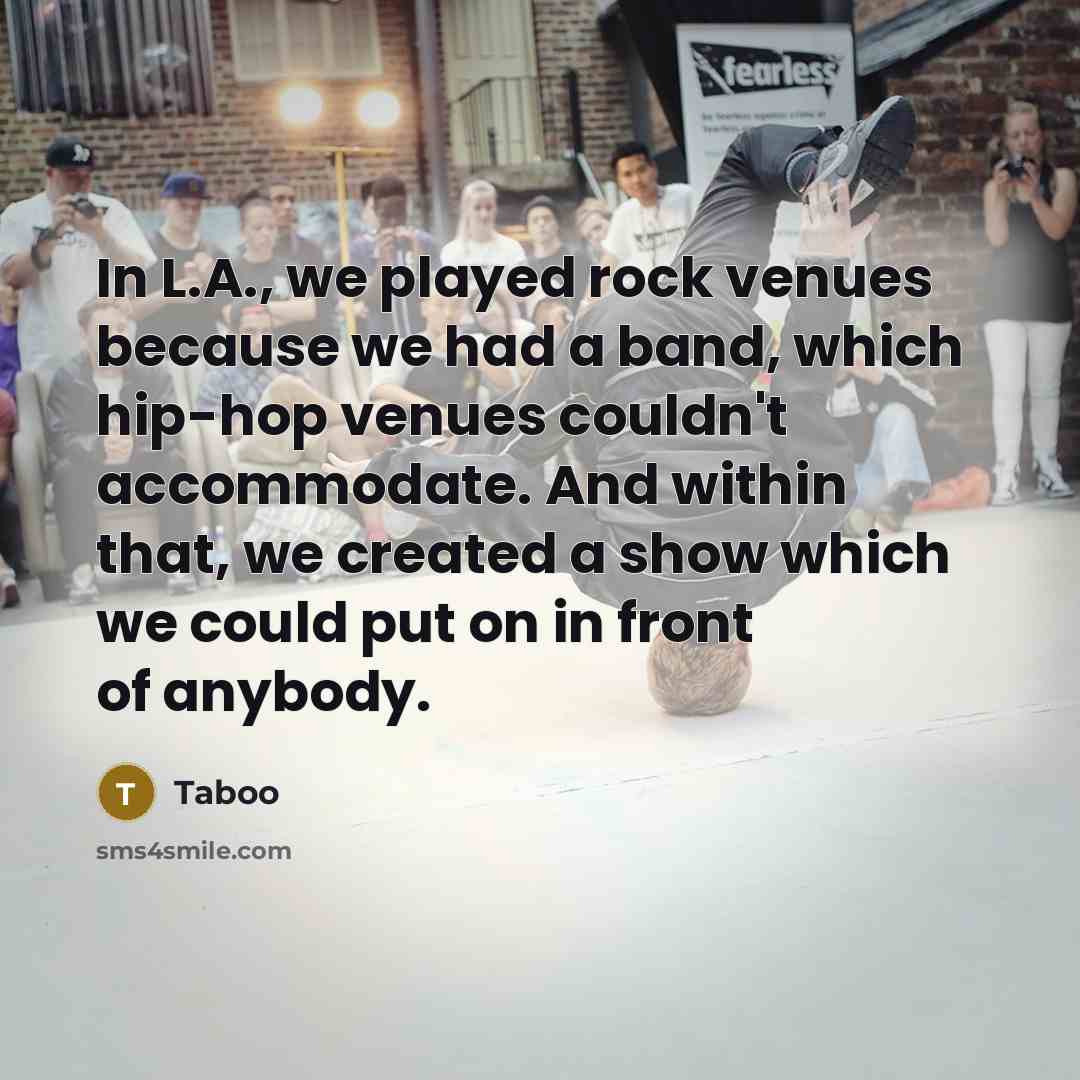 “In L.A., we played rock venues because we had a band, which hip-hop venues couldn't accommodate. And within that, we created a show which we could put on in front of anybody.” quote by Taboo