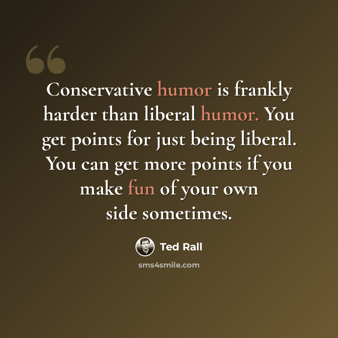 “Conservative humor is frankly harder than liberal humor. You get points for just being liberal. You can get more points if you make fun of your own side sometimes.” quote by Ted Rall