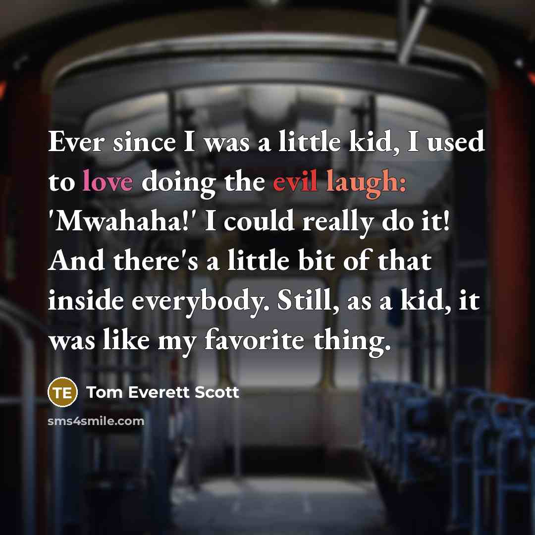 “Ever since I was a little kid, I used to love doing the evil laugh: 'Mwahaha!' I could really do it! And there's a little bit of that inside everybody. Still, as a kid, it was like my favorite thing.” quote by Tom Everett Scott