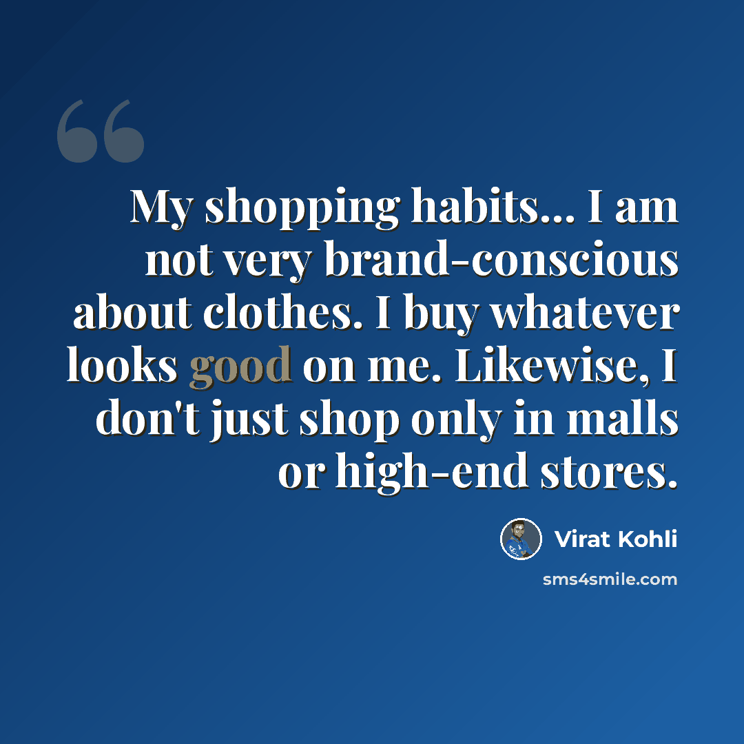 “My shopping habits... I am not very brand-conscious about clothes. I buy whatever looks good on me. Likewise, I don't just shop only in malls or high-end stores.” quote by Virat Kohli