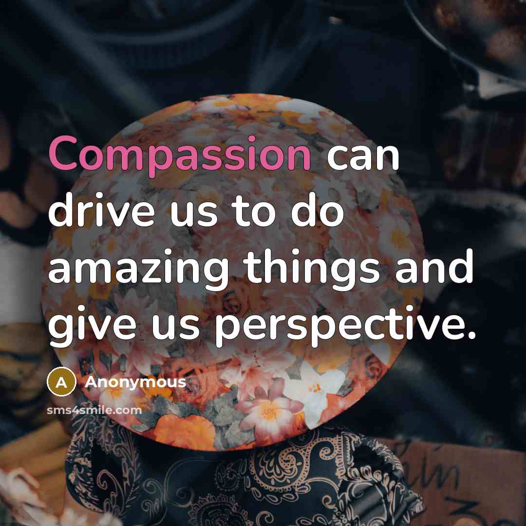 “Compassion can drive us to do amazing things and give us perspective.” quote by Anonymous