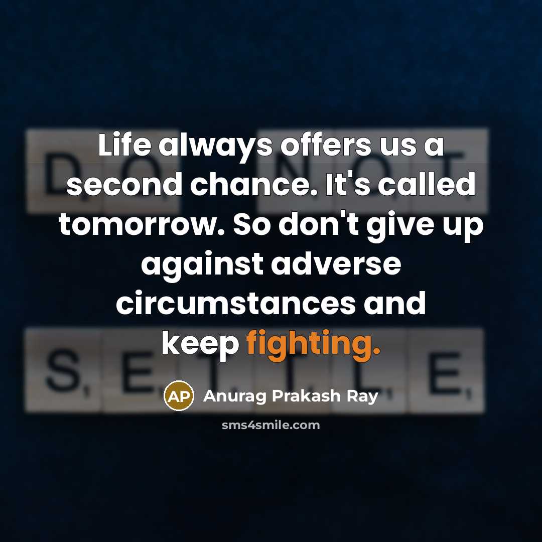 “Life always offers us a second chance. It's called tomorrow. So don't give up against adverse circumstances and keep fighting.” quote by Anurag Prakash Ray