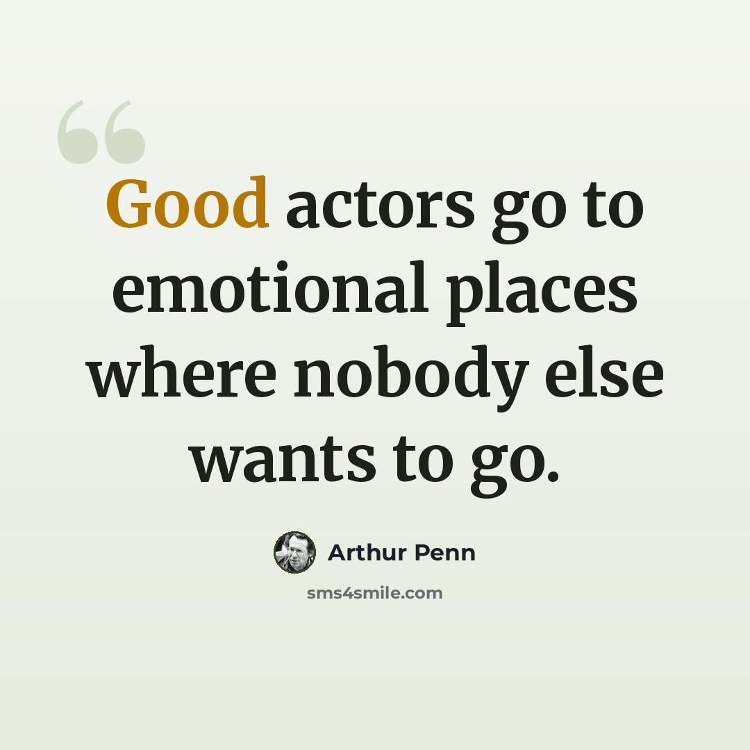 “Good actors go to emotional places where nobody else wants to go.” quote by Arthur Penn