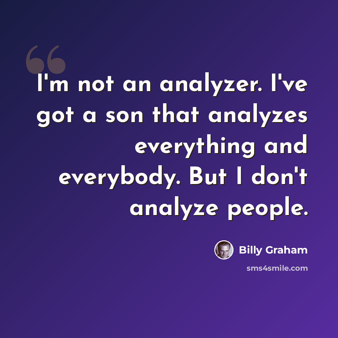 “I'm not an analyzer. I've got a son that analyzes everything and everybody. But I don't analyze people.” quote by Billy Graham