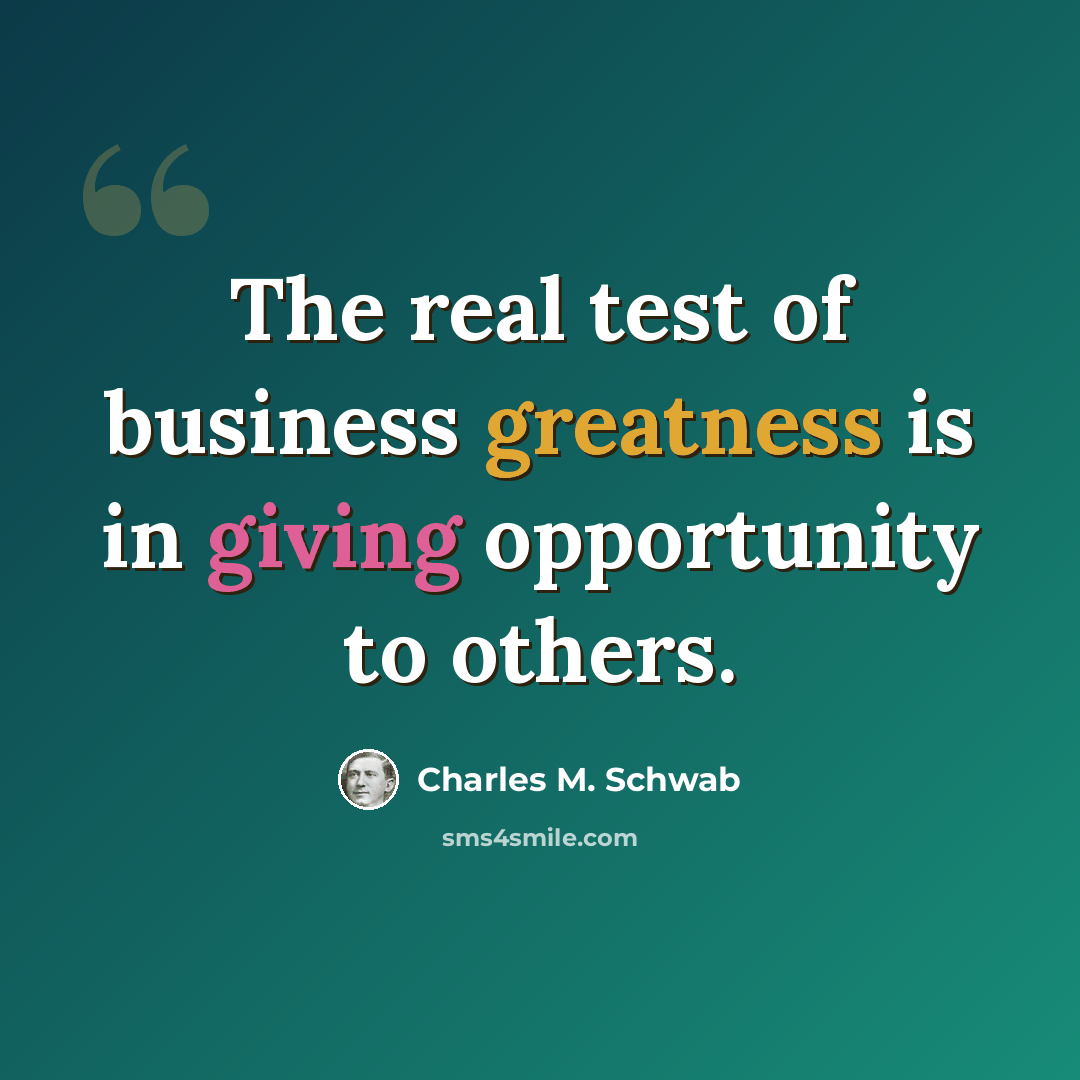 “The real test of business greatness is in giving opportunity to others.” quote by Charles M. Schwab
