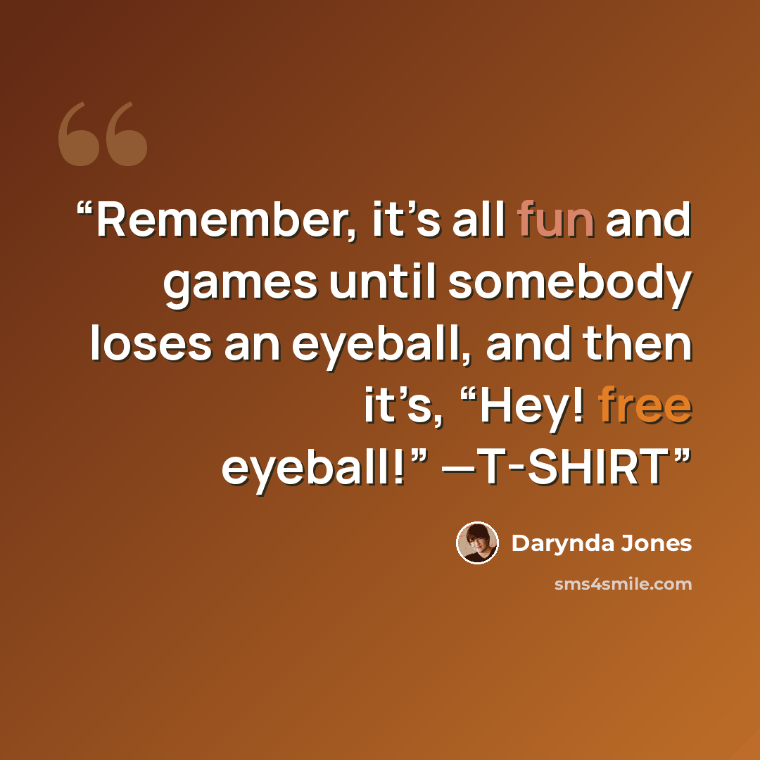 “Remember, it’s all fun and games until somebody loses an eyeball, and then it’s, “Hey! free eyeball!” —T-SHIRT” quote by Darynda Jones