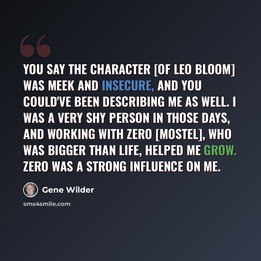 “You say the character [of Leo Bloom] was meek and insecure, and you could've been describing me as well. I was a very shy person in those days, and working with Zero [Mostel], who was bigger than life, helped me grow. Zero was a strong influence on me.” quote by Gene Wilder