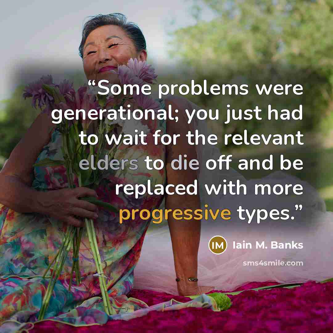 “Some problems were generational; you just had to wait for the relevant elders to die off and be replaced with more progressive types.” quote by Iain M. Banks