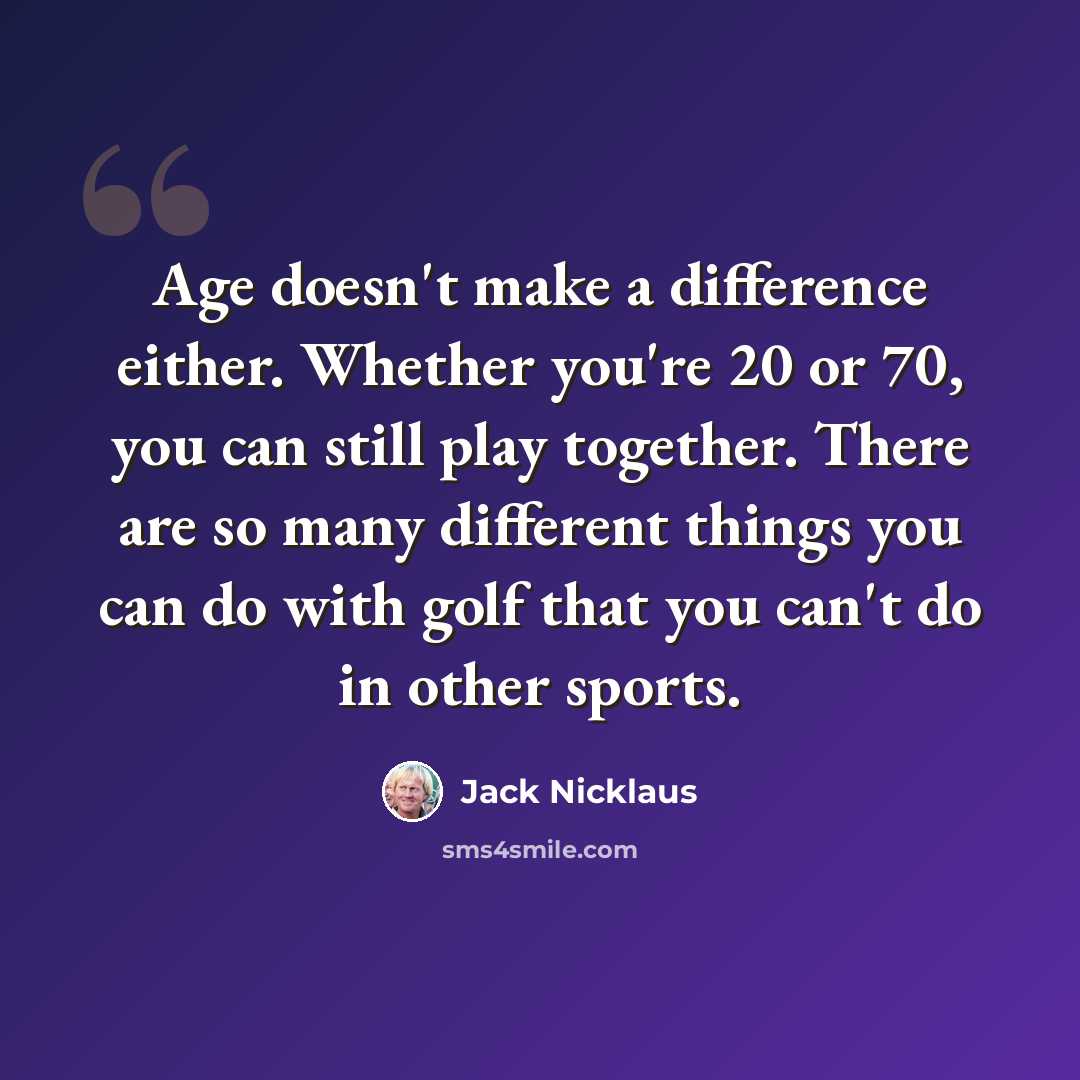 “Age doesn't make a difference either. Whether you're 20 or 70, you can still play together. There are so many different things you can do with golf that you can't do in other sports.” quote by Jack Nicklaus