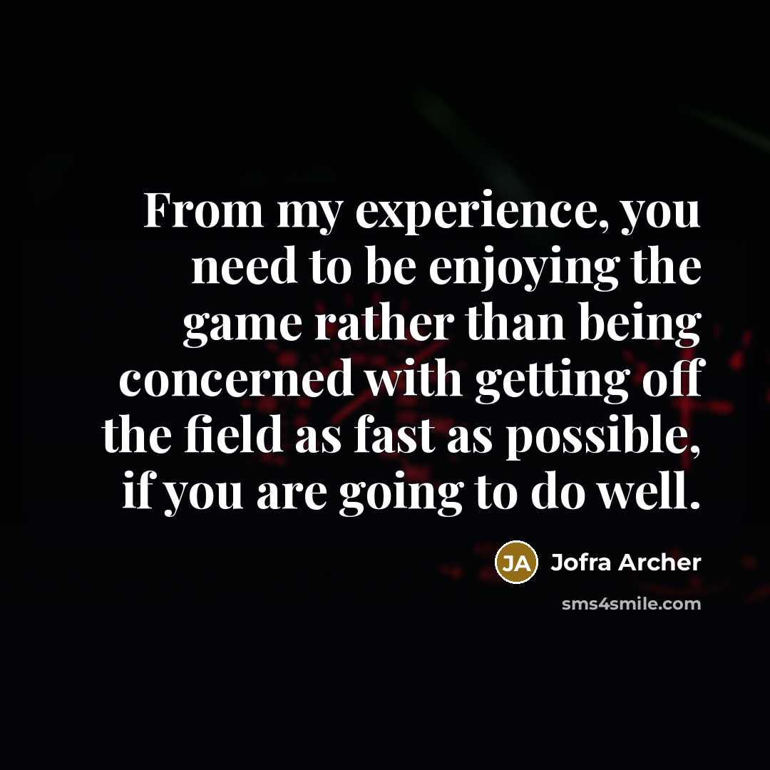 “From my experience, you need to be enjoying the game rather than being concerned with getting off the field as fast as possible, if you are going to do well.” quote by Jofra Archer