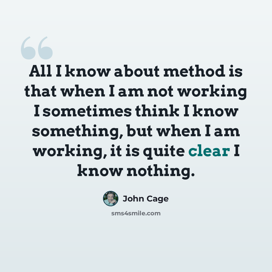 “All I know about method is that when I am not working I sometimes think I know something, but when I am working, it is quite clear I know nothing.” quote by John Cage