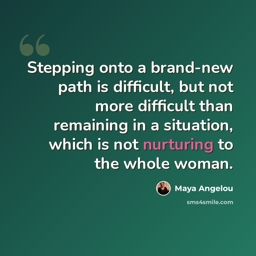 “Stepping onto a brand-new path is difficult, but not more difficult than remaining in a situation, which is not nurturing to the whole woman.” quote by Maya Angelou
