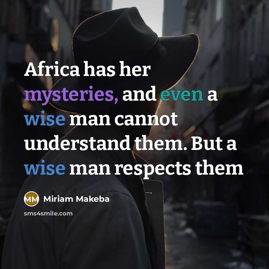 “Africa has her mysteries, and even a wise man cannot understand them. But a wise man respects them” quote by Miriam Makeba