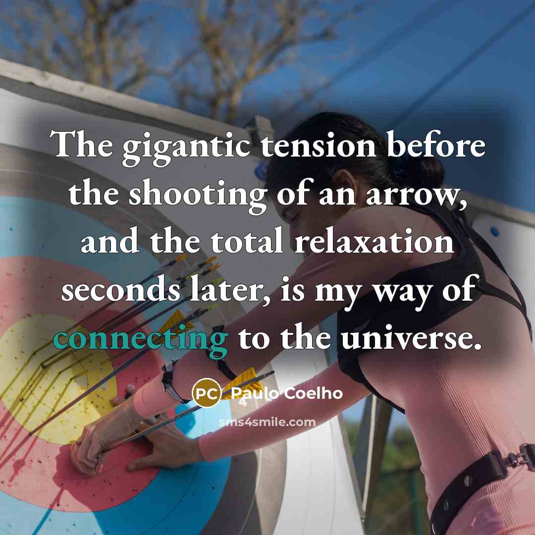 “The gigantic tension before the shooting of an arrow, and the total relaxation seconds later, is my way of connecting to the universe.” quote by Paulo Coelho