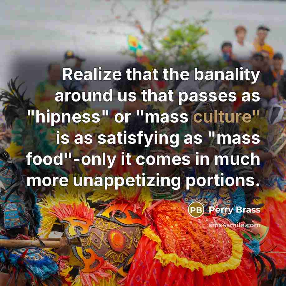 “Realize that the banality around us that passes as "hipness" or "mass culture" is as satisfying as "mass food"-only it comes in much more unappetizing portions.” quote by Perry Brass