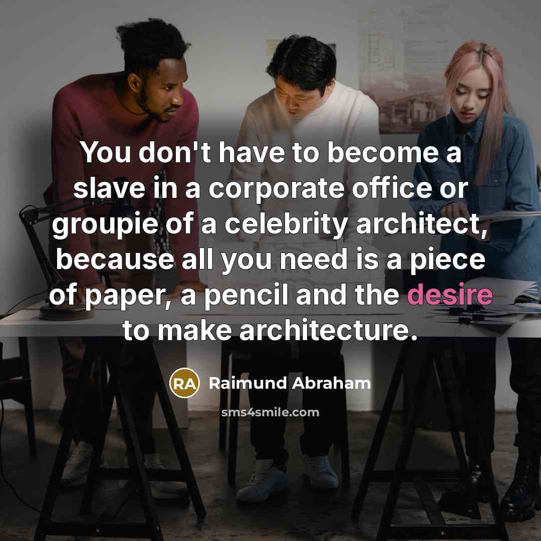 “You don't have to become a slave in a corporate office or groupie of a celebrity architect, because all you need is a piece of paper, a pencil and the desire to make architecture.” quote by Raimund Abraham