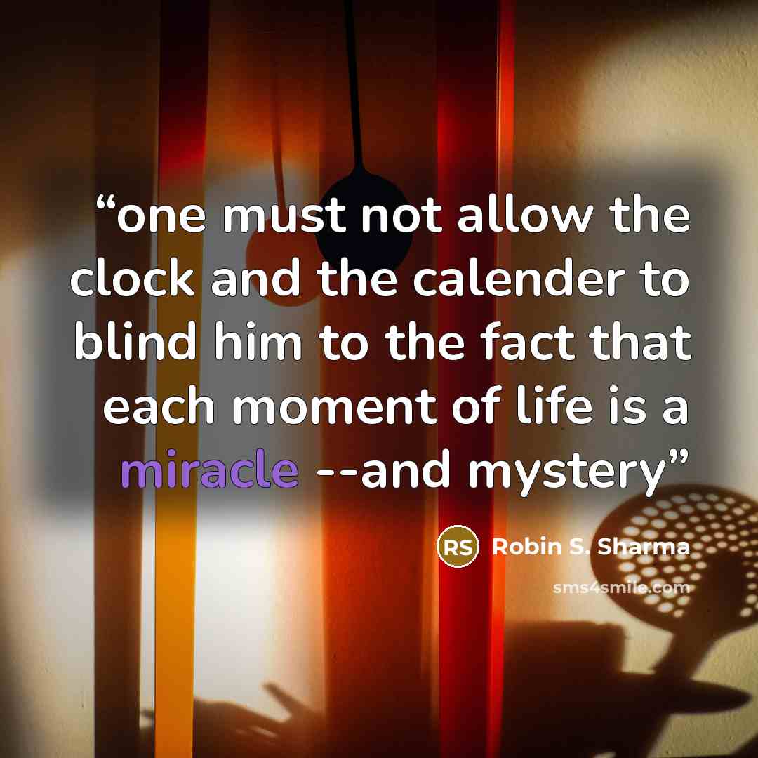 “one must not allow the clock and the calender to blind him to the fact that each moment of life is a miracle --and mystery” quote by Robin S. Sharma