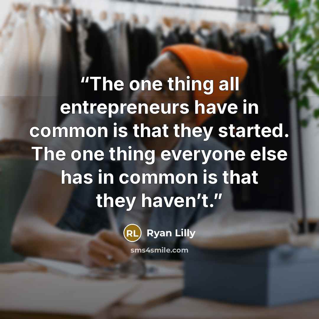 “The one thing all entrepreneurs have in common is that they started. The one thing everyone else has in common is that they haven’t.” quote by Ryan Lilly