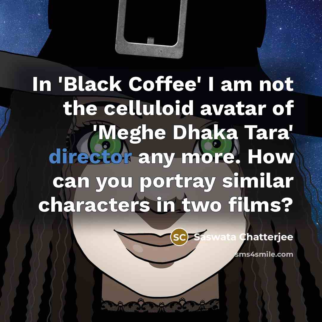 “In 'Black Coffee' I am not the celluloid avatar of 'Meghe Dhaka Tara' director any more. How can you portray similar characters in two films?” quote by Saswata Chatterjee
