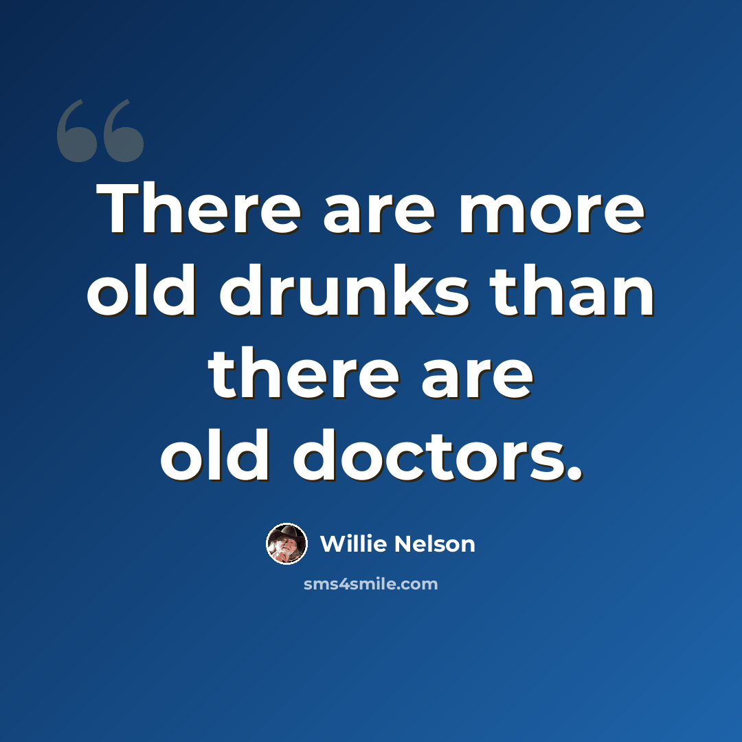 “There are more old drunks than there are old doctors.” quote by Willie Nelson