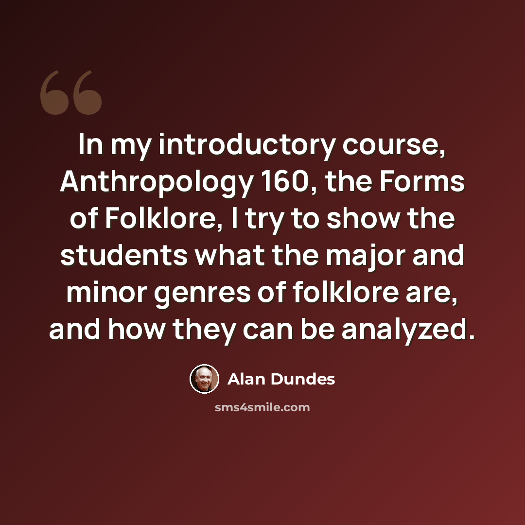 “In my introductory course, Anthropology 160, the Forms of Folklore, I try to show the students what the major and minor genres of folklore are, and how they can be analyzed.” quote by Alan Dundes