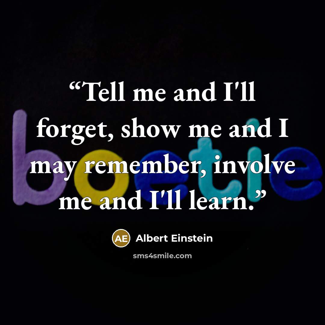 “Tell me and I'll forget, show me and I may remember, involve me and I'll learn.” quote by Albert Einstein