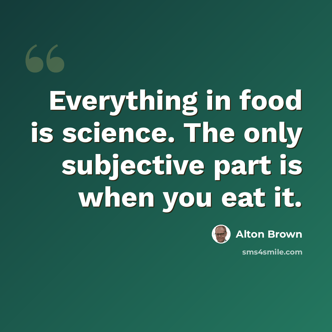 “Everything in food is science. The only subjective part is when you eat it.” quote by Alton Brown