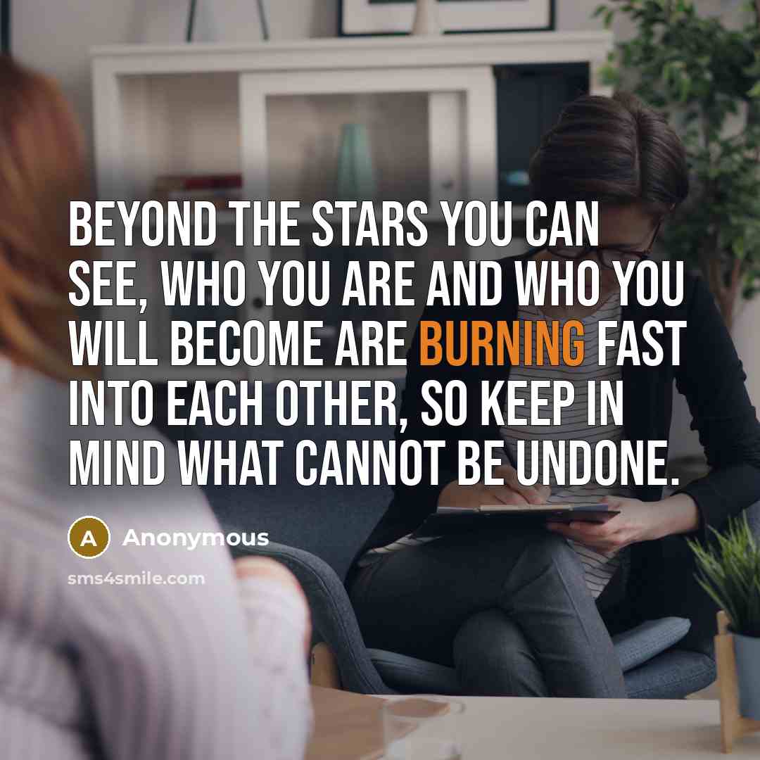 “Beyond the stars you can see, who you are and who you will become are burning fast into each other, so keep in mind what cannot be undone.” quote by Anonymous