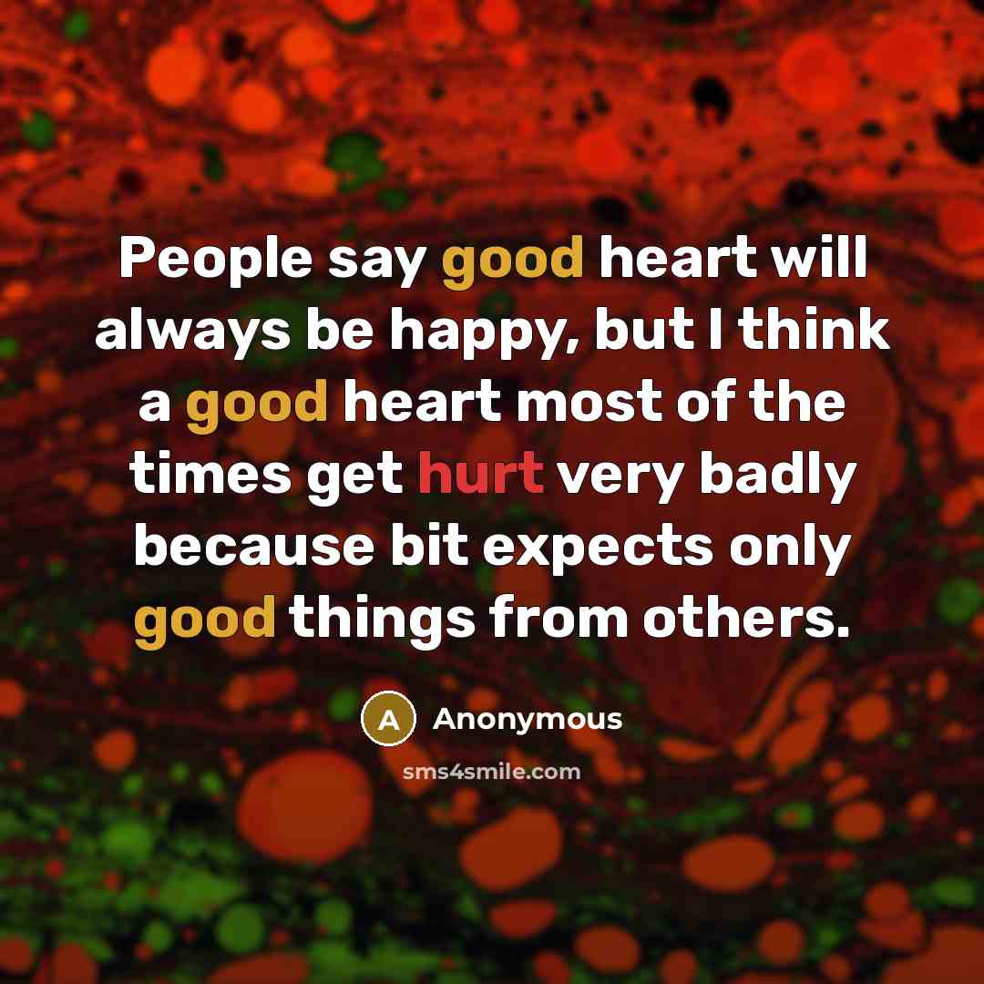 “People say good heart will always be happy, but I think a good heart most of the times get hurt very badly because bit expects only good things from others.” quote by Anonymous