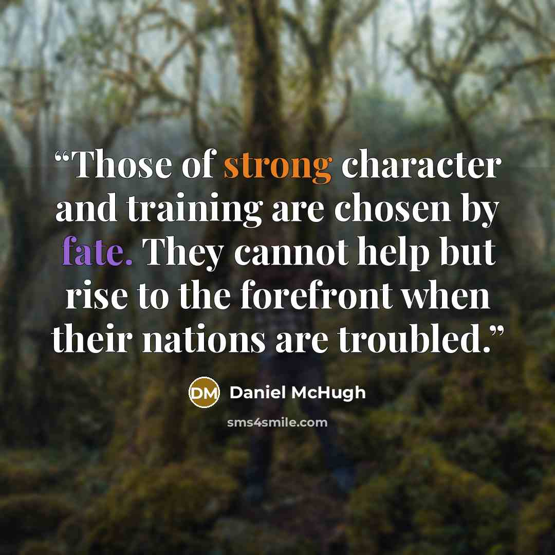 “Those of strong character and training are chosen by fate. They cannot help but rise to the forefront when their nations are troubled.” quote by Daniel McHugh