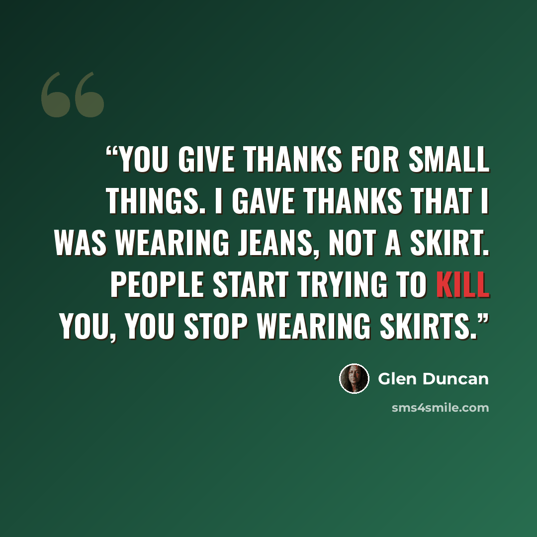 “You give thanks for small things. I gave thanks that I was wearing jeans, not a skirt. People start trying to kill you, you stop wearing skirts.” quote by Glen Duncan