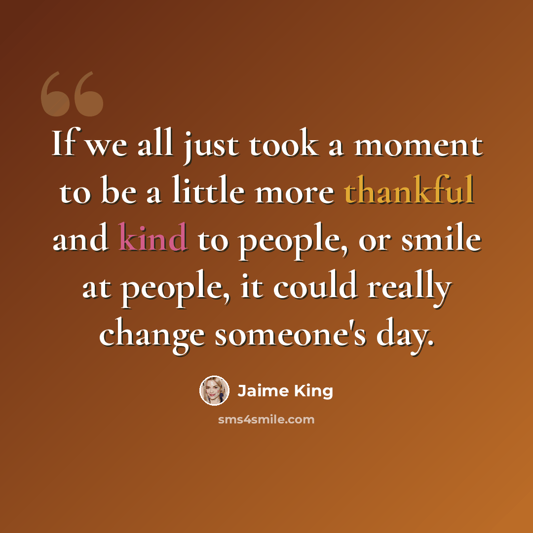 “If we all just took a moment to be a little more thankful and kind to people, or smile at people, it could really change someone's day.” quote by Jaime King