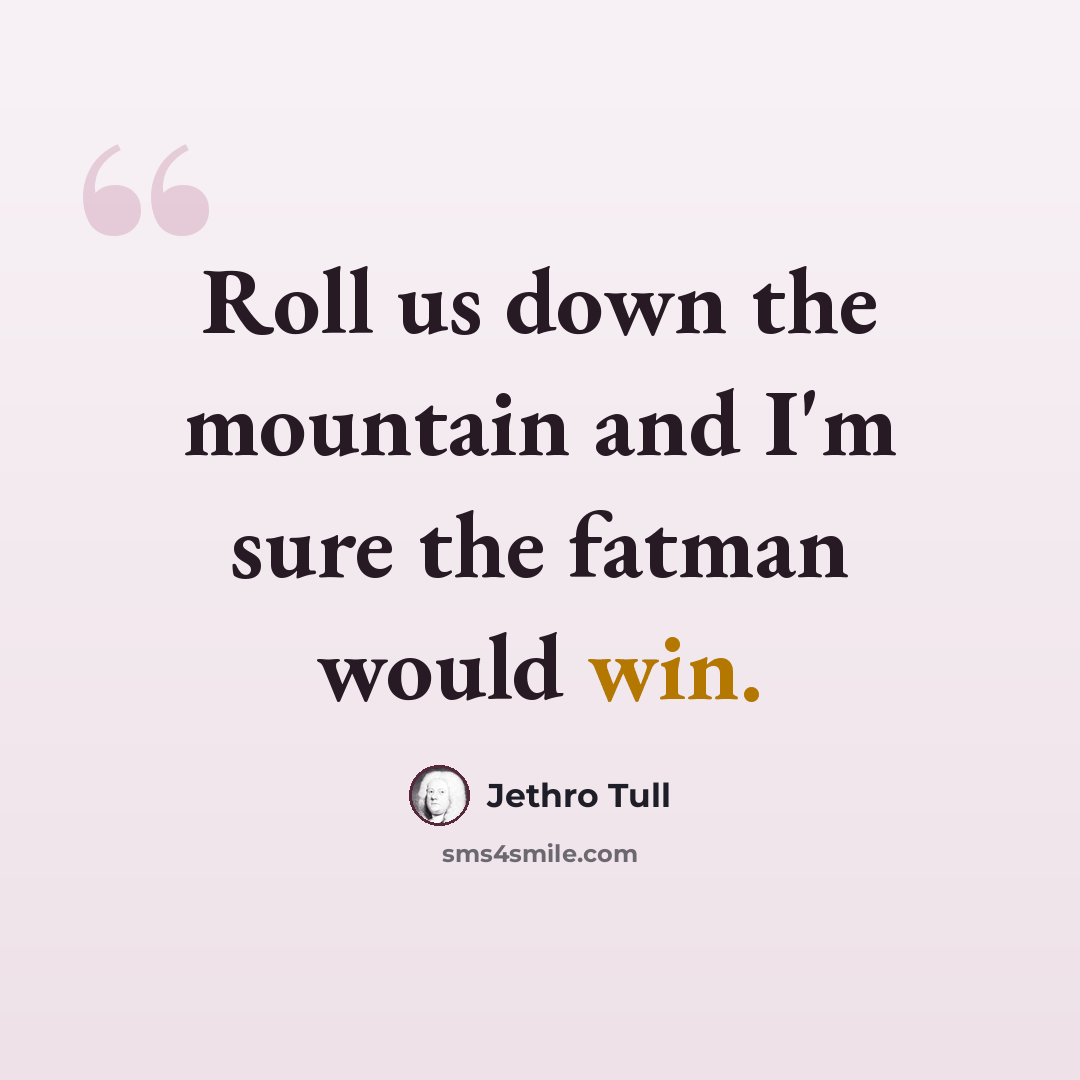 “Roll us down the mountain and I'm sure the fatman would win.” quote by Jethro Tull