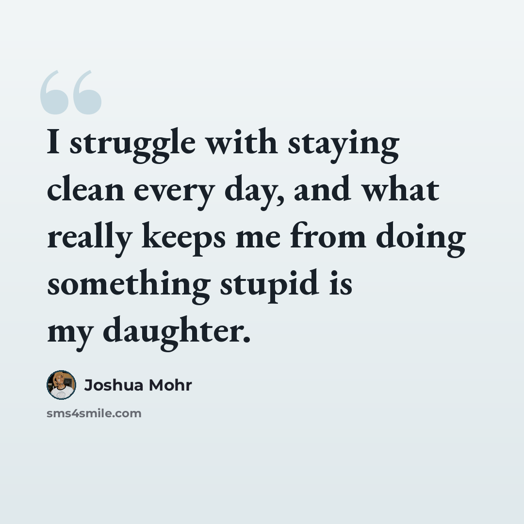 “I struggle with staying clean every day, and what really keeps me from doing something stupid is my daughter.” quote by Joshua Mohr
