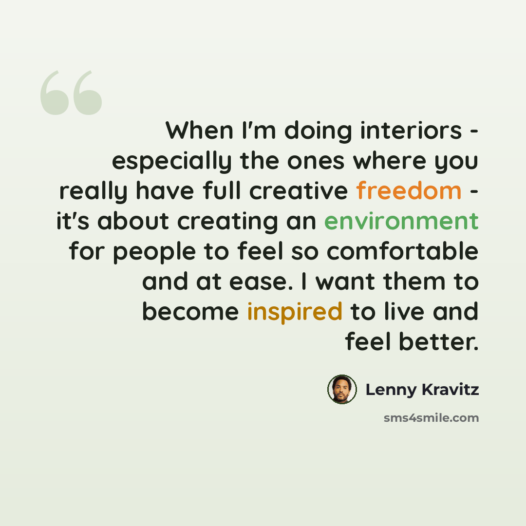 “When I'm doing interiors - especially the ones where you really have full creative freedom - it's about creating an environment for people to feel so comfortable and at ease. I want them to become inspired to live and feel better.” quote by Lenny Kravitz