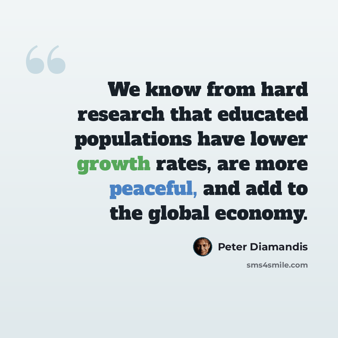 “We know from hard research that educated populations have lower growth rates, are more peaceful, and add to the global economy.” quote by Peter Diamandis