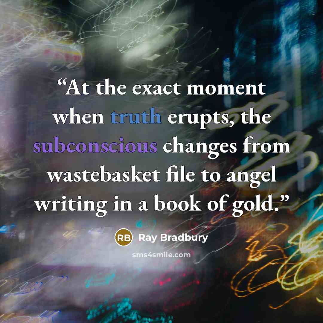 “At the exact moment when truth erupts, the subconscious changes from wastebasket file to angel writing in a book of gold.” quote by Ray Bradbury