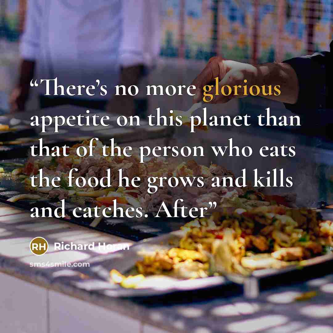 “There’s no more glorious appetite on this planet than that of the person who eats the food he grows and kills and catches. After” quote by Richard Horan