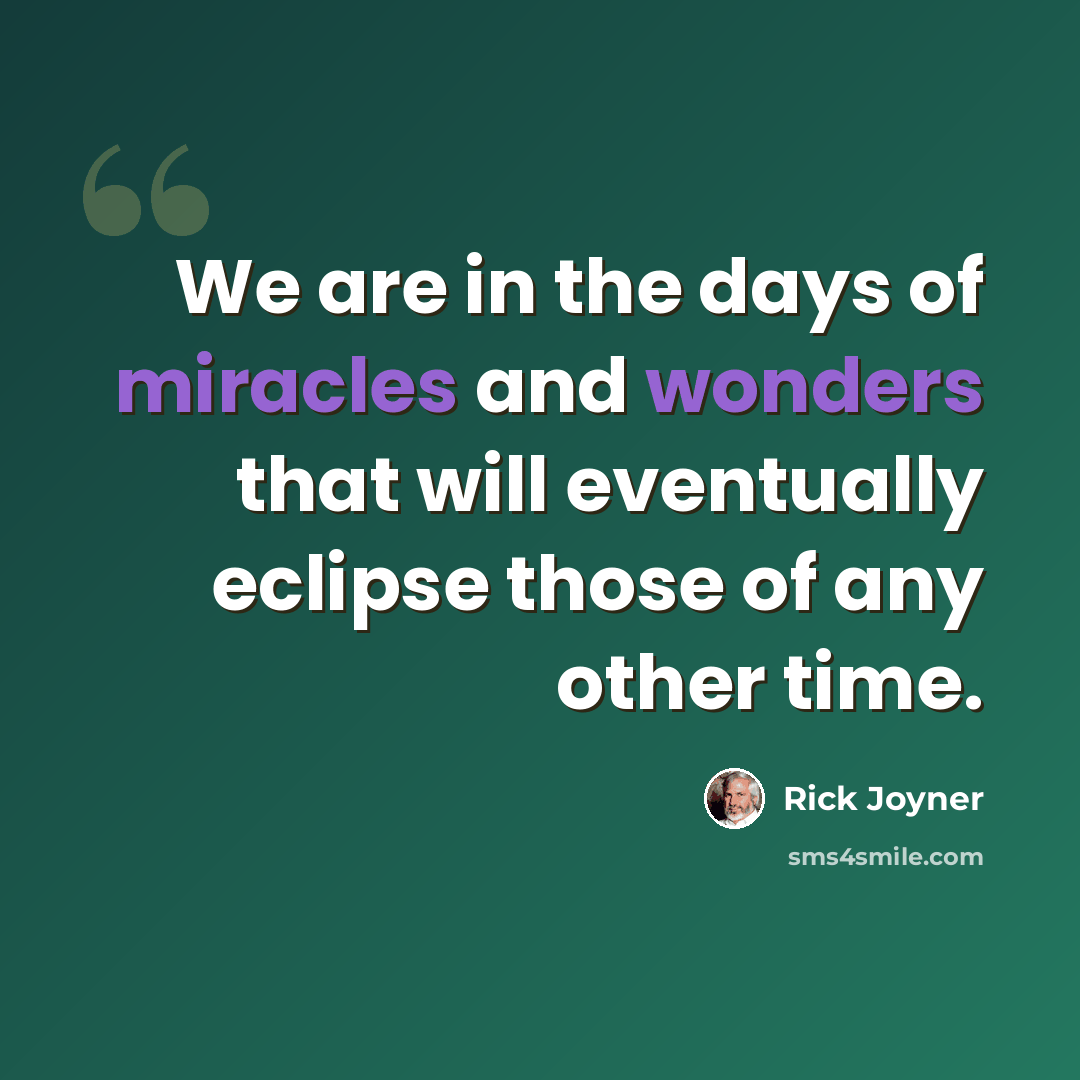 “We are in the days of miracles and wonders that will eventually eclipse those of any other time.” quote by Rick Joyner